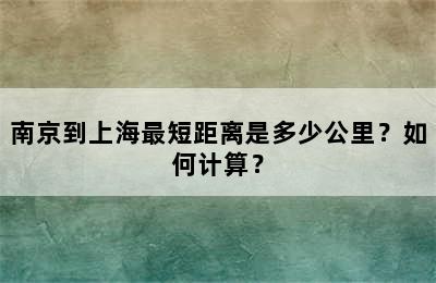 南京到上海最短距离是多少公里？如何计算？