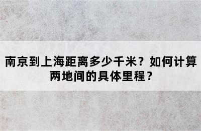 南京到上海距离多少千米？如何计算两地间的具体里程？