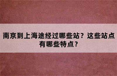 南京到上海途经过哪些站？这些站点有哪些特点？