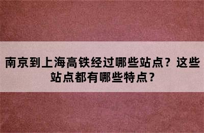 南京到上海高铁经过哪些站点？这些站点都有哪些特点？