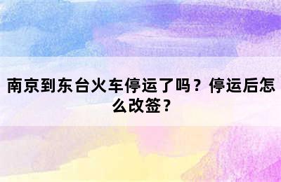 南京到东台火车停运了吗？停运后怎么改签？