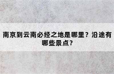 南京到云南必经之地是哪里？沿途有哪些景点？
