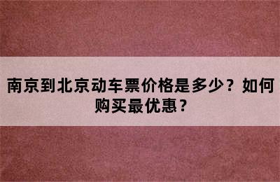 南京到北京动车票价格是多少？如何购买最优惠？