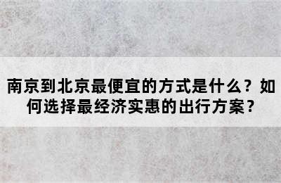 南京到北京最便宜的方式是什么？如何选择最经济实惠的出行方案？