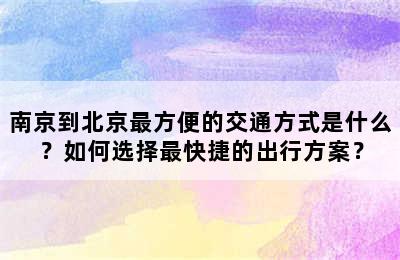 南京到北京最方便的交通方式是什么？如何选择最快捷的出行方案？