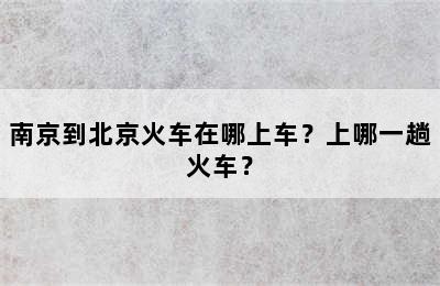 南京到北京火车在哪上车？上哪一趟火车？