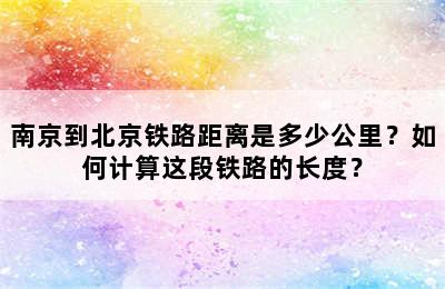 南京到北京铁路距离是多少公里？如何计算这段铁路的长度？