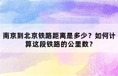南京到北京铁路距离是多少？如何计算这段铁路的公里数？