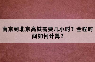 南京到北京高铁需要几小时？全程时间如何计算？