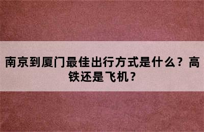 南京到厦门最佳出行方式是什么？高铁还是飞机？