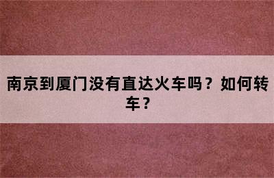 南京到厦门没有直达火车吗？如何转车？