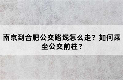 南京到合肥公交路线怎么走？如何乘坐公交前往？