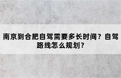 南京到合肥自驾需要多长时间？自驾路线怎么规划？