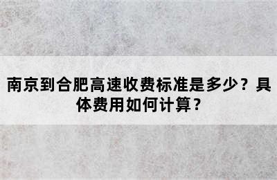 南京到合肥高速收费标准是多少？具体费用如何计算？