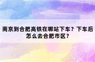 南京到合肥高铁在哪站下车？下车后怎么去合肥市区？