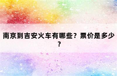 南京到吉安火车有哪些？票价是多少？