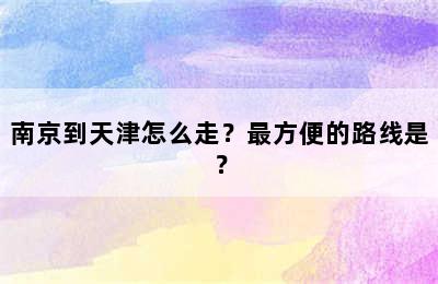 南京到天津怎么走？最方便的路线是？