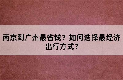 南京到广州最省钱？如何选择最经济出行方式？