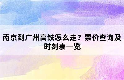 南京到广州高铁怎么走？票价查询及时刻表一览