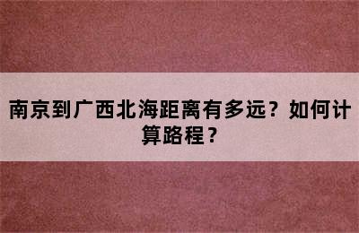 南京到广西北海距离有多远？如何计算路程？