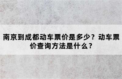 南京到成都动车票价是多少？动车票价查询方法是什么？