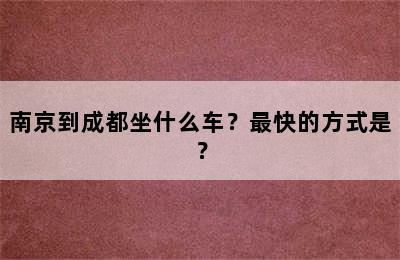 南京到成都坐什么车？最快的方式是？