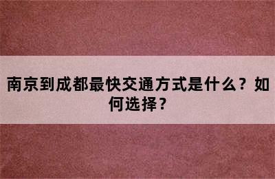 南京到成都最快交通方式是什么？如何选择？