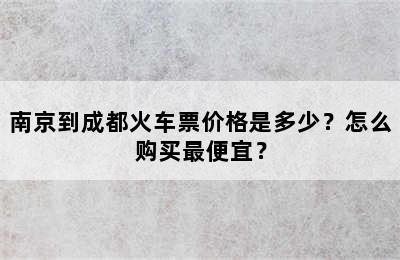 南京到成都火车票价格是多少？怎么购买最便宜？
