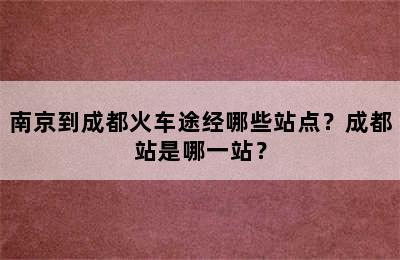 南京到成都火车途经哪些站点？成都站是哪一站？