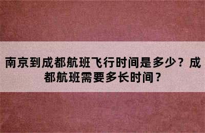 南京到成都航班飞行时间是多少？成都航班需要多长时间？