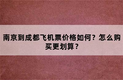 南京到成都飞机票价格如何？怎么购买更划算？