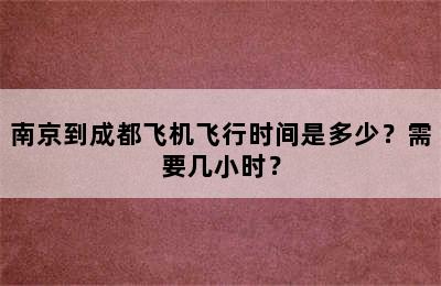 南京到成都飞机飞行时间是多少？需要几小时？