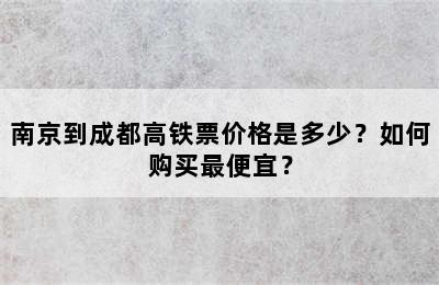南京到成都高铁票价格是多少？如何购买最便宜？