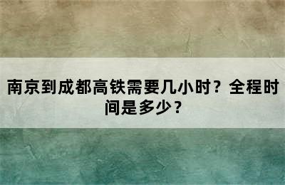 南京到成都高铁需要几小时？全程时间是多少？