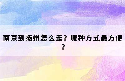南京到扬州怎么走？哪种方式最方便？