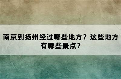 南京到扬州经过哪些地方？这些地方有哪些景点？