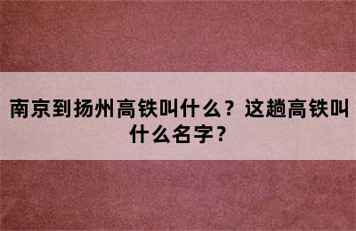 南京到扬州高铁叫什么？这趟高铁叫什么名字？