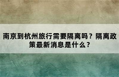 南京到杭州旅行需要隔离吗？隔离政策最新消息是什么？
