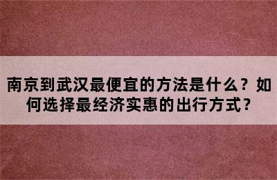 南京到武汉最便宜的方法是什么？如何选择最经济实惠的出行方式？