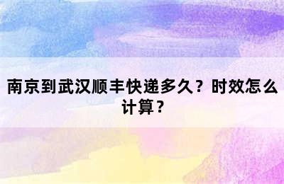 南京到武汉顺丰快递多久？时效怎么计算？