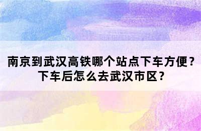 南京到武汉高铁哪个站点下车方便？下车后怎么去武汉市区？