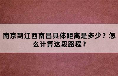 南京到江西南昌具体距离是多少？怎么计算这段路程？