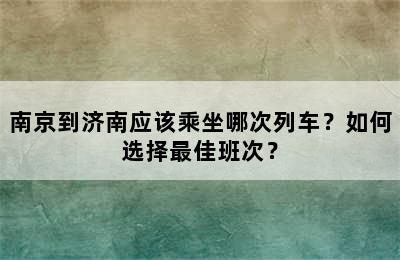 南京到济南应该乘坐哪次列车？如何选择最佳班次？
