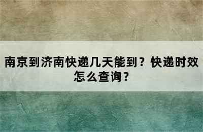 南京到济南快递几天能到？快递时效怎么查询？