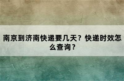 南京到济南快递要几天？快递时效怎么查询？