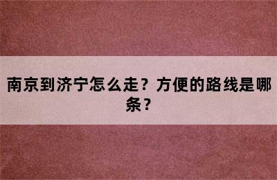 南京到济宁怎么走？方便的路线是哪条？