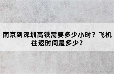南京到深圳高铁需要多少小时？飞机往返时间是多少？