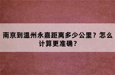 南京到温州永嘉距离多少公里？怎么计算更准确？