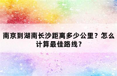 南京到湖南长沙距离多少公里？怎么计算最佳路线？