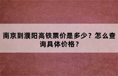 南京到濮阳高铁票价是多少？怎么查询具体价格？